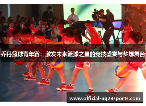 乔丹篮球青年赛：激发未来篮球之星的竞技盛宴与梦想舞台