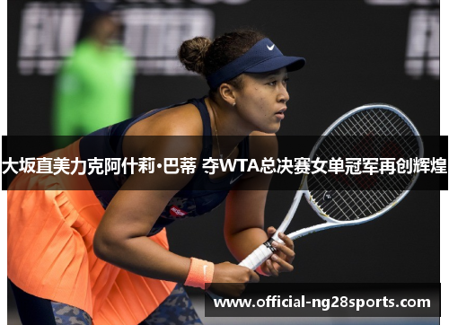 大坂直美力克阿什莉·巴蒂 夺WTA总决赛女单冠军再创辉煌