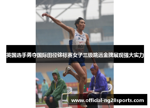 英国选手勇夺国际田径锦标赛女子三级跳远金牌展现强大实力