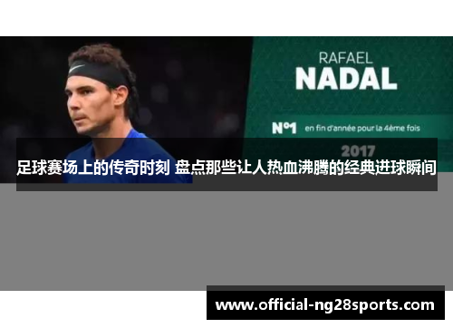 足球赛场上的传奇时刻 盘点那些让人热血沸腾的经典进球瞬间
