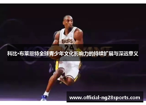 科比·布莱恩特全球青少年文化影响力的持续扩展与深远意义