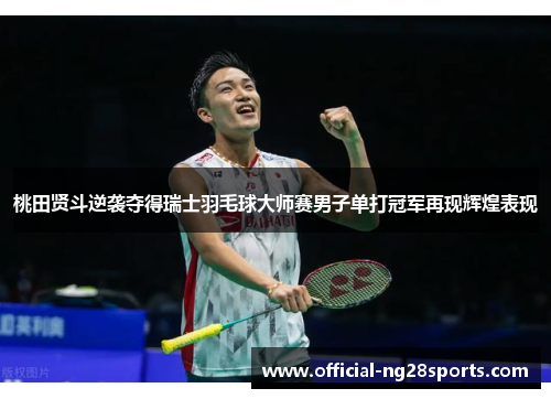 桃田贤斗逆袭夺得瑞士羽毛球大师赛男子单打冠军再现辉煌表现