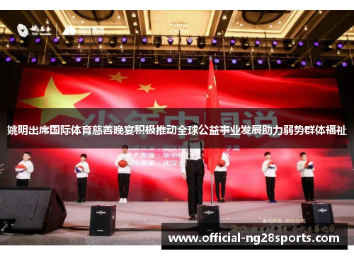 姚明出席国际体育慈善晚宴积极推动全球公益事业发展助力弱势群体福祉