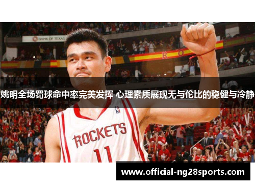 姚明全场罚球命中率完美发挥 心理素质展现无与伦比的稳健与冷静