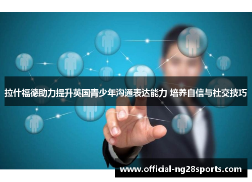 拉什福德助力提升英国青少年沟通表达能力 培养自信与社交技巧