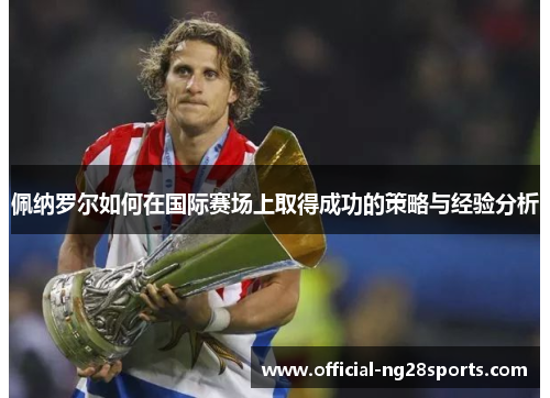 佩纳罗尔如何在国际赛场上取得成功的策略与经验分析