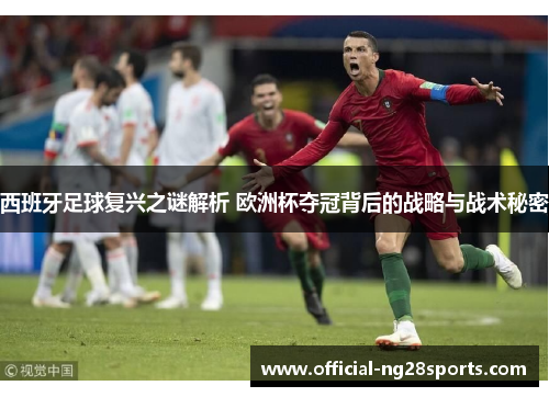 西班牙足球复兴之谜解析 欧洲杯夺冠背后的战略与战术秘密