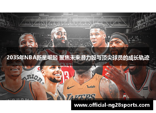 2035年NBA新星崛起 聚焦未来潜力股与顶尖球员的成长轨迹
