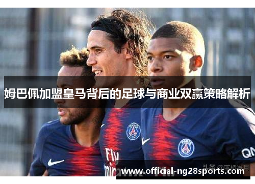 姆巴佩加盟皇马背后的足球与商业双赢策略解析