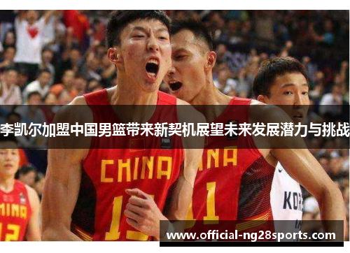 李凯尔加盟中国男篮带来新契机展望未来发展潜力与挑战