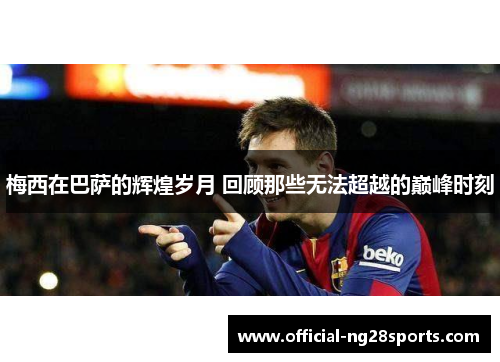 梅西在巴萨的辉煌岁月 回顾那些无法超越的巅峰时刻
