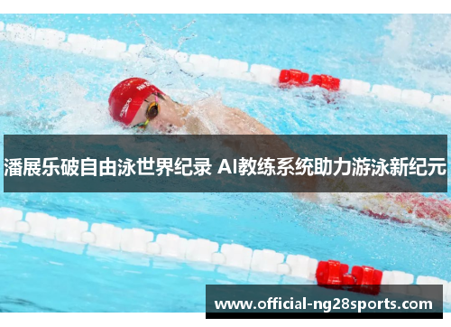 潘展乐破自由泳世界纪录 AI教练系统助力游泳新纪元