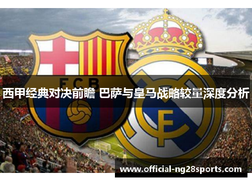 西甲经典对决前瞻 巴萨与皇马战略较量深度分析