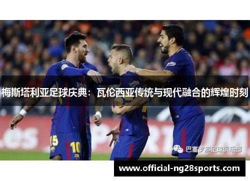 梅斯塔利亚足球庆典：瓦伦西亚传统与现代融合的辉煌时刻