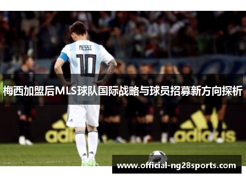 梅西加盟后MLS球队国际战略与球员招募新方向探析