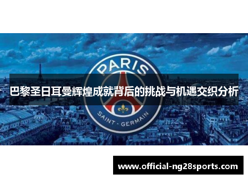 巴黎圣日耳曼辉煌成就背后的挑战与机遇交织分析
