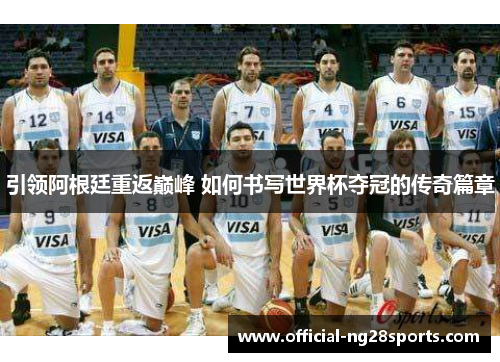 引领阿根廷重返巅峰 如何书写世界杯夺冠的传奇篇章