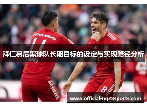 拜仁慕尼黑球队长期目标的设定与实现路径分析