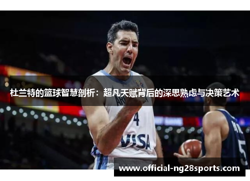 杜兰特的篮球智慧剖析：超凡天赋背后的深思熟虑与决策艺术