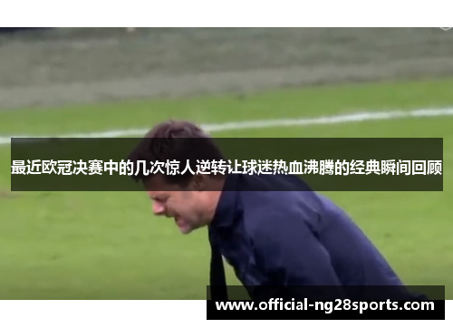 最近欧冠决赛中的几次惊人逆转让球迷热血沸腾的经典瞬间回顾