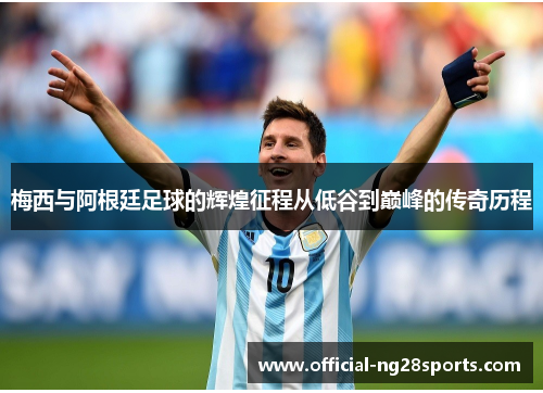 梅西与阿根廷足球的辉煌征程从低谷到巅峰的传奇历程