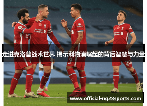 走进克洛普战术世界 揭示利物浦崛起的背后智慧与力量