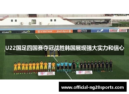 U22国足四国赛夺冠战胜韩国展现强大实力和信心