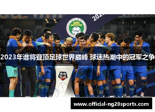 2023年谁将登顶足球世界巅峰 球迷热潮中的冠军之争