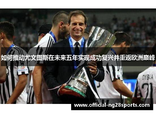 如何推动尤文图斯在未来五年实现成功复兴并重返欧洲巅峰