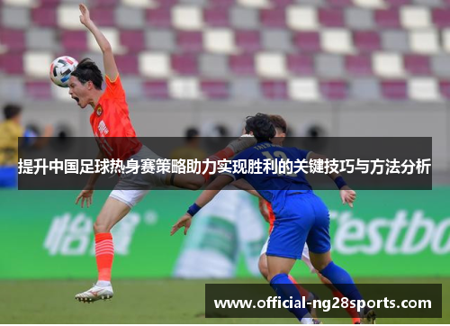 提升中国足球热身赛策略助力实现胜利的关键技巧与方法分析