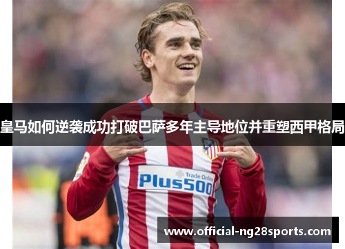皇马如何逆袭成功打破巴萨多年主导地位并重塑西甲格局