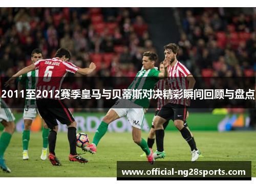 2011至2012赛季皇马与贝蒂斯对决精彩瞬间回顾与盘点
