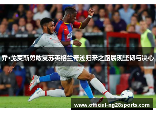 乔·戈麦斯勇敢复苏英格兰奇迹归来之路展现坚韧与决心
