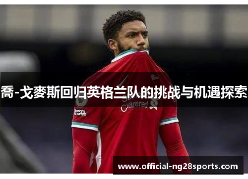 喬-戈麥斯回归英格兰队的挑战与机遇探索