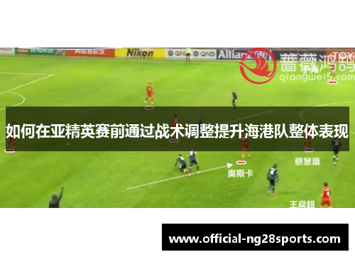 如何在亚精英赛前通过战术调整提升海港队整体表现