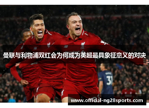 曼联与利物浦双红会为何成为英超最具象征意义的对决