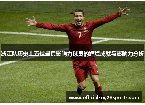 浙江队历史上五位最具影响力球员的辉煌成就与影响力分析