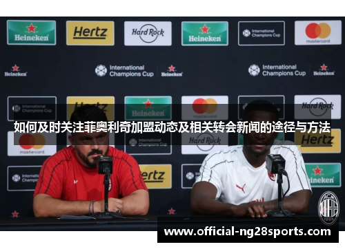 如何及时关注菲奥利奇加盟动态及相关转会新闻的途径与方法