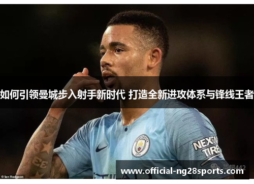 如何引领曼城步入射手新时代 打造全新进攻体系与锋线王者