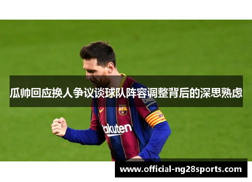 瓜帅回应换人争议谈球队阵容调整背后的深思熟虑