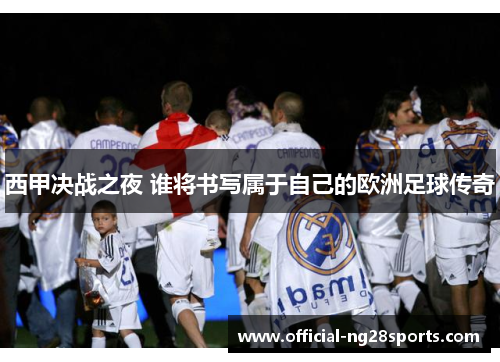 西甲决战之夜 谁将书写属于自己的欧洲足球传奇