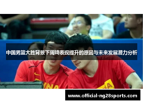 中国男篮大胜背景下周琦表现提升的原因与未来发展潜力分析