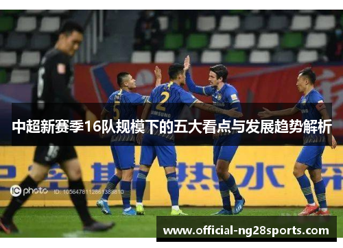 中超新赛季16队规模下的五大看点与发展趋势解析