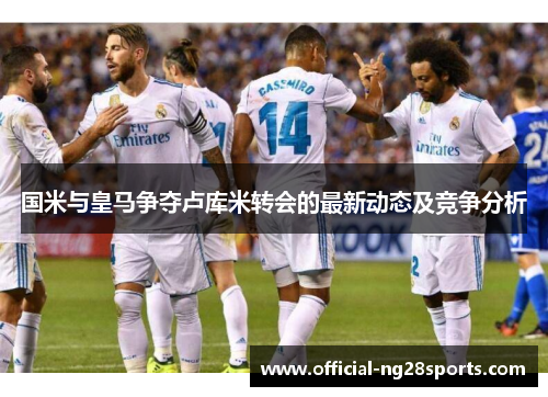 国米与皇马争夺卢库米转会的最新动态及竞争分析