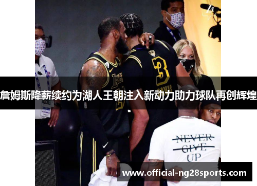 詹姆斯降薪续约为湖人王朝注入新动力助力球队再创辉煌