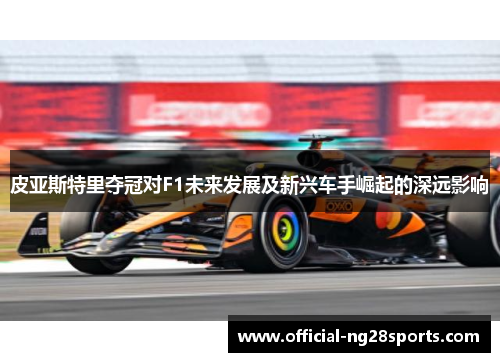 皮亚斯特里夺冠对F1未来发展及新兴车手崛起的深远影响
