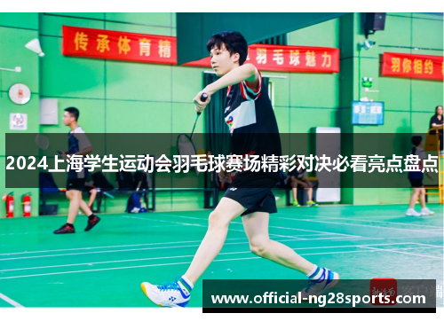 2024上海学生运动会羽毛球赛场精彩对决必看亮点盘点