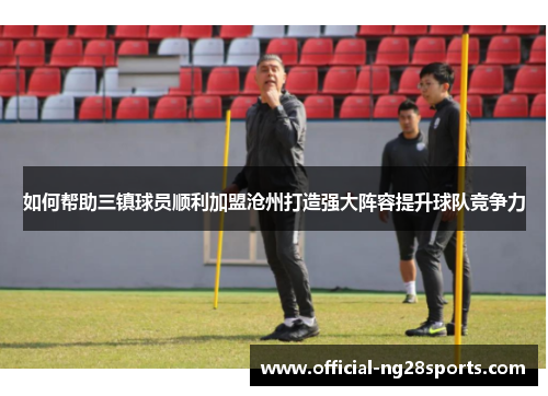 如何帮助三镇球员顺利加盟沧州打造强大阵容提升球队竞争力