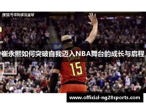 崔永熙如何突破自我迈入NBA舞台的成长与启程