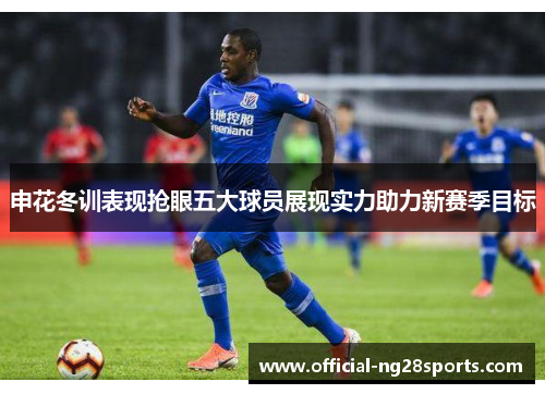 申花冬训表现抢眼五大球员展现实力助力新赛季目标